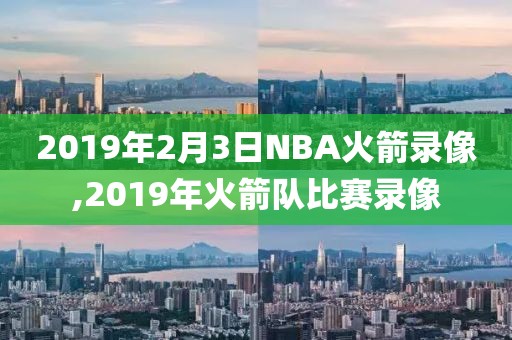2019年2月3日NBA火箭录像,2019年火箭队比赛录像
