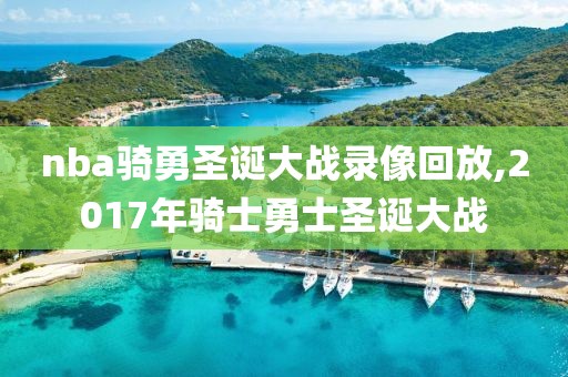 nba骑勇圣诞大战录像回放,2017年骑士勇士圣诞大战