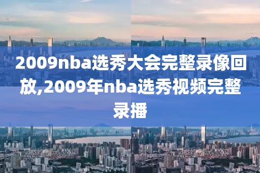 2009nba选秀大会完整录像回放,2009年nba选秀视频完整录播