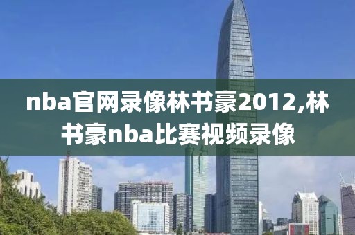 nba官网录像林书豪2012,林书豪nba比赛视频录像