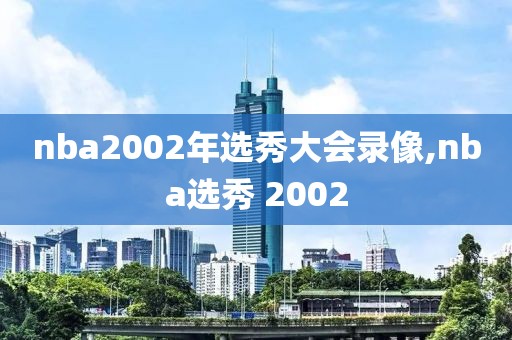 nba2002年选秀大会录像,nba选秀 2002