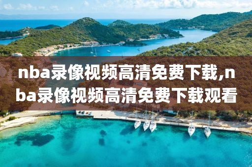 nba录像视频高清免费下载,nba录像视频高清免费下载观看