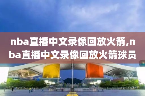 nba直播中文录像回放火箭,nba直播中文录像回放火箭球员