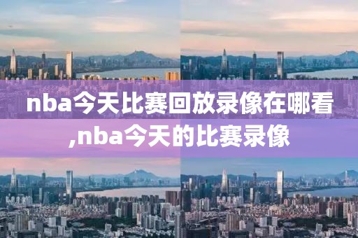 nba今天比赛回放录像在哪看,nba今天的比赛录像