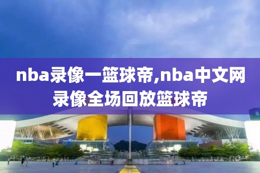 nba录像一篮球帝,nba中文网录像全场回放篮球帝