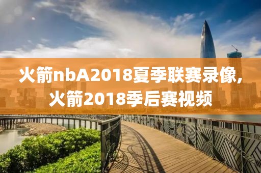 火箭nbA2018夏季联赛录像,火箭2018季后赛视频