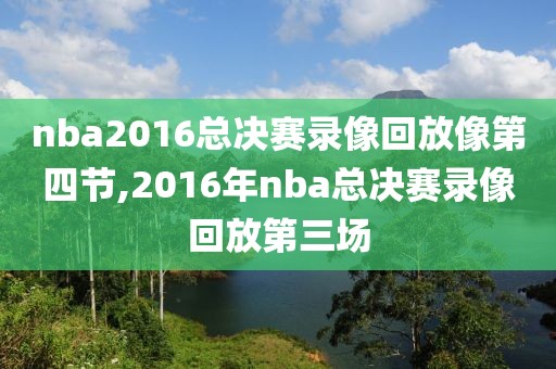 nba2016总决赛录像回放像第四节,2016年nba总决赛录像回放第三场