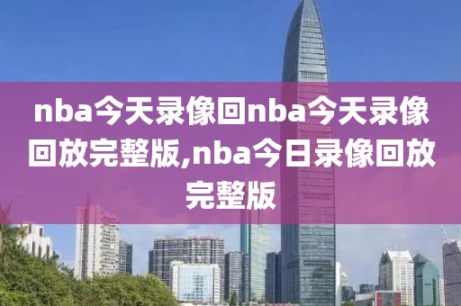 nba今天录像回nba今天录像回放完整版,nba今日录像回放完整版