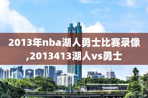 2013年nba湖人勇士比赛录像,2013413湖人vs勇士
