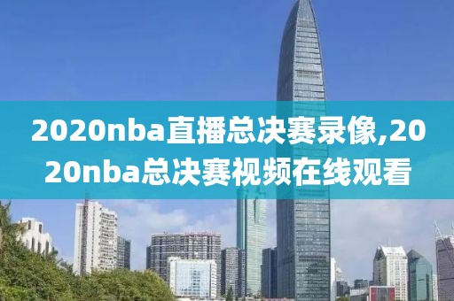 2020nba直播总决赛录像,2020nba总决赛视频在线观看