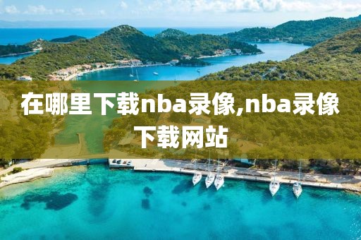 在哪里下载nba录像,nba录像下载网站
