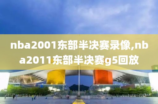 nba2001东部半决赛录像,nba2011东部半决赛g5回放