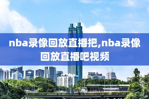 nba录像回放直播把,nba录像回放直播吧视频