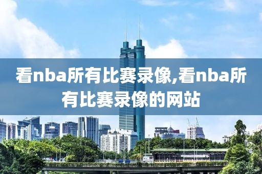 看nba所有比赛录像,看nba所有比赛录像的网站