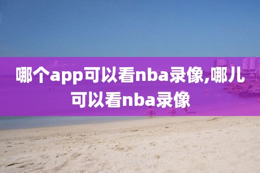 哪个app可以看nba录像,哪儿可以看nba录像