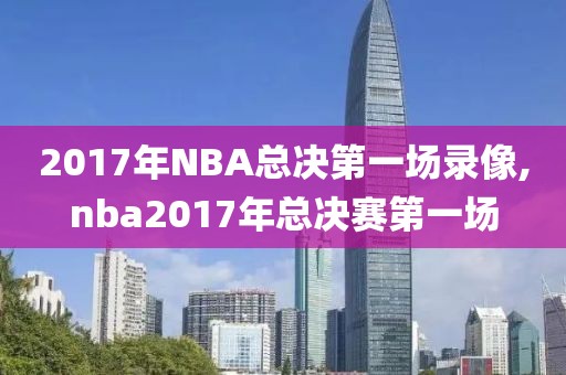 2017年NBA总决第一场录像,nba2017年总决赛第一场