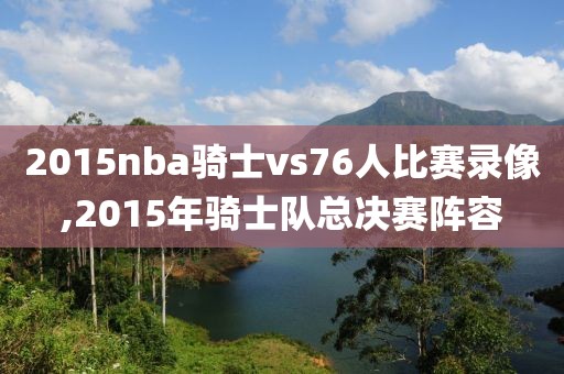 2015nba骑士vs76人比赛录像,2015年骑士队总决赛阵容