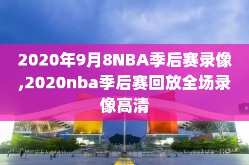 2020年9月8NBA季后赛录像,2020nba季后赛回放全场录像高清