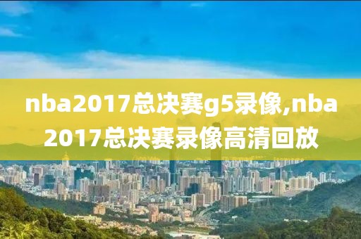nba2017总决赛g5录像,nba2017总决赛录像高清回放