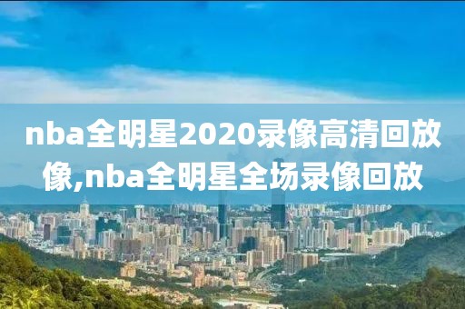 nba全明星2020录像高清回放像,nba全明星全场录像回放
