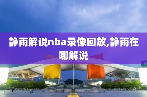 静雨解说nba录像回放,静雨在哪解说