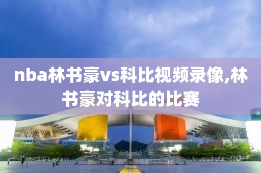 nba林书豪vs科比视频录像,林书豪对科比的比赛