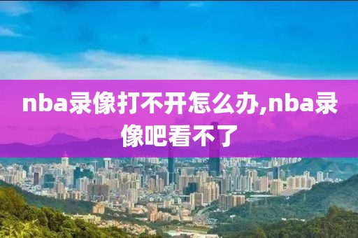 nba录像打不开怎么办,nba录像吧看不了