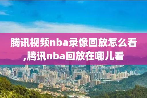 腾讯视频nba录像回放怎么看,腾讯nba回放在哪儿看