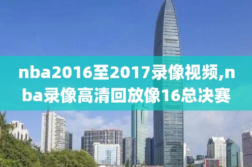 nba2016至2017录像视频,nba录像高清回放像16总决赛