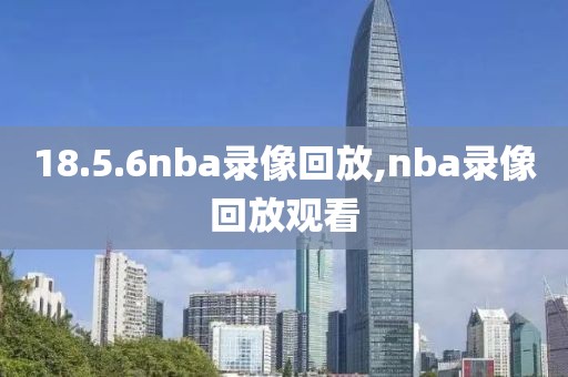 18.5.6nba录像回放,nba录像回放观看