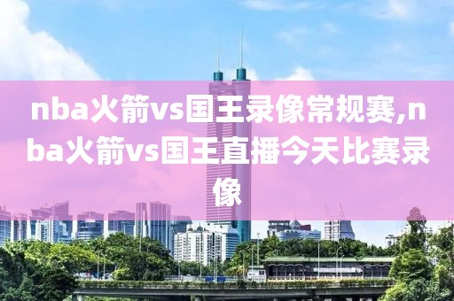 nba火箭vs国王录像常规赛,nba火箭vs国王直播今天比赛录像