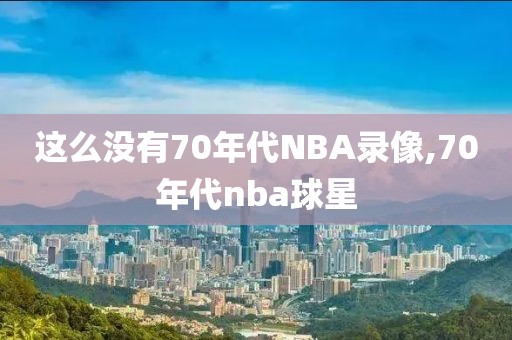 这么没有70年代NBA录像,70年代nba球星