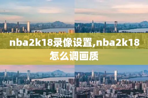 nba2k18录像设置,nba2k18怎么调画质