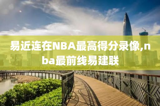 易近连在NBA最高得分录像,nba最前线易建联
