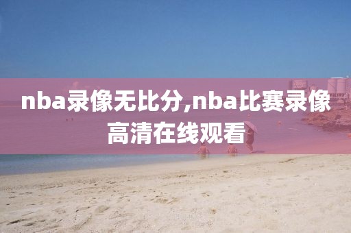 nba录像无比分,nba比赛录像高清在线观看