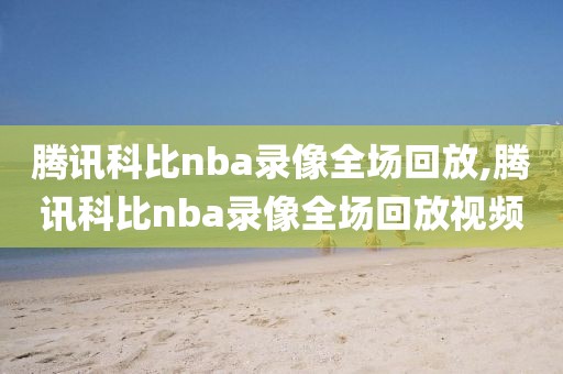 腾讯科比nba录像全场回放,腾讯科比nba录像全场回放视频