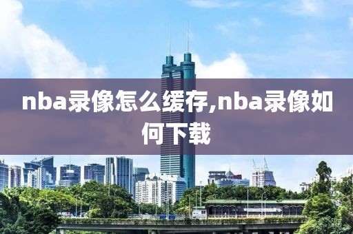 nba录像怎么缓存,nba录像如何下载