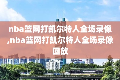 nba篮网打凯尔特人全场录像,nba篮网打凯尔特人全场录像回放