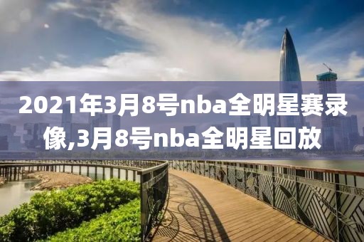 2021年3月8号nba全明星赛录像,3月8号nba全明星回放