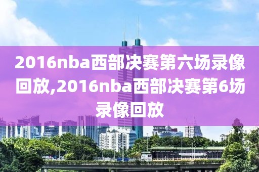 2016nba西部决赛第六场录像回放,2016nba西部决赛第6场录像回放