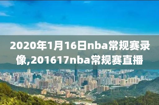 2020年1月16日nba常规赛录像,201617nba常规赛直播