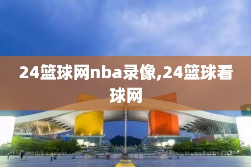 24篮球网nba录像,24篮球看球网