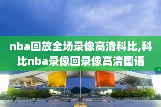 nba回放全场录像高清科比,科比nba录像回录像高清国语