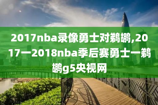 2017nba录像勇士对鹈鹕,2017一2018nba季后赛勇士一鹈鹕g5央视网