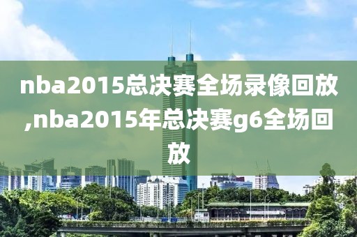 nba2015总决赛全场录像回放,nba2015年总决赛g6全场回放
