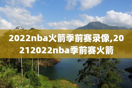 2022nba火箭季前赛录像,20212022nba季前赛火箭