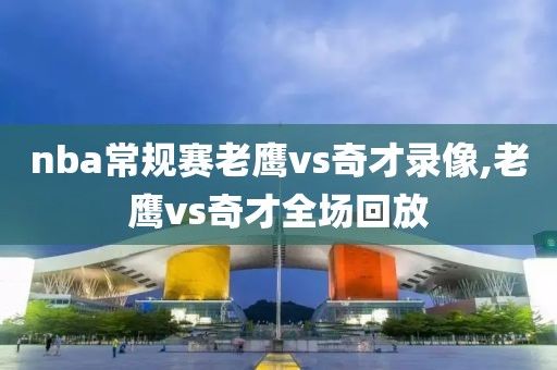 nba常规赛老鹰vs奇才录像,老鹰vs奇才全场回放