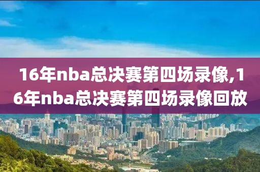 16年nba总决赛第四场录像,16年nba总决赛第四场录像回放