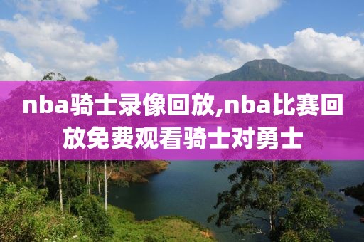 nba骑士录像回放,nba比赛回放免费观看骑士对勇士