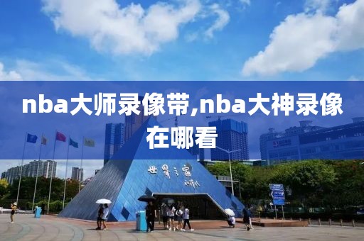 nba大师录像带,nba大神录像在哪看